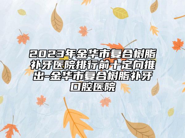 2023年金華市復(fù)合樹脂補(bǔ)牙醫(yī)院排行前十定向推出-金華市復(fù)合樹脂補(bǔ)牙口腔醫(yī)院