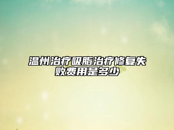 溫州治療吸脂治療修復(fù)失敗費(fèi)用是多少