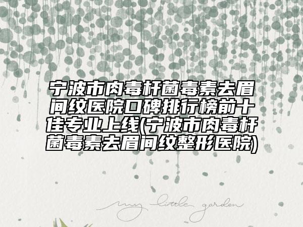 寧波市肉毒桿菌毒素去眉間紋醫(yī)院口碑排行榜前十佳專(zhuān)業(yè)上線(寧波市肉毒桿菌毒素去眉間紋整形醫(yī)院)