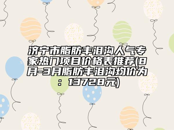 濟(jì)寧市脂肪豐淚溝人氣專家熱門項(xiàng)目?jī)r(jià)格表推薦(8月-3月脂肪豐淚溝均價(jià)為:13728元)