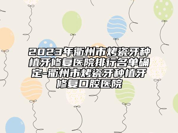 2023年衢州市烤瓷牙種植牙修復醫(yī)院排行名單確定-衢州市烤瓷牙種植牙修復口腔醫(yī)院