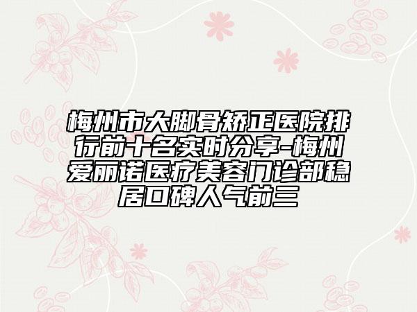 梅州市大腳骨矯正醫(yī)院排行前十名實(shí)時(shí)分享-梅州愛麗諾醫(yī)療美容門診部穩(wěn)居口碑人氣前三