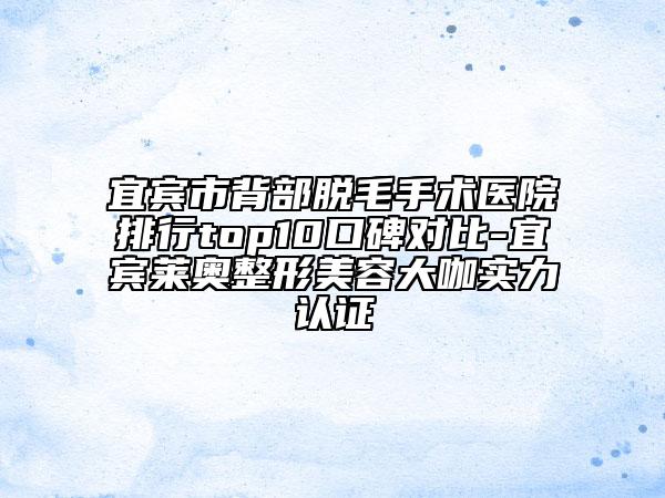 宜賓市背部脫毛手術(shù)醫(yī)院排行top10口碑對比-宜賓萊奧整形美容大咖實力認(rèn)證