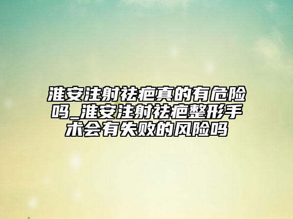 淮安注射祛疤真的有危險嗎_淮安注射祛疤整形手術(shù)會有失敗的風(fēng)險嗎