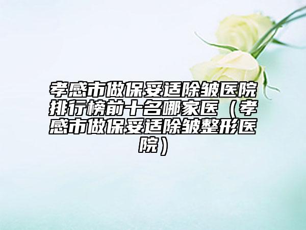 孝感市做保妥適除皺醫(yī)院排行榜前十名哪家醫(yī)（孝感市做保妥適除皺整形醫(yī)院）