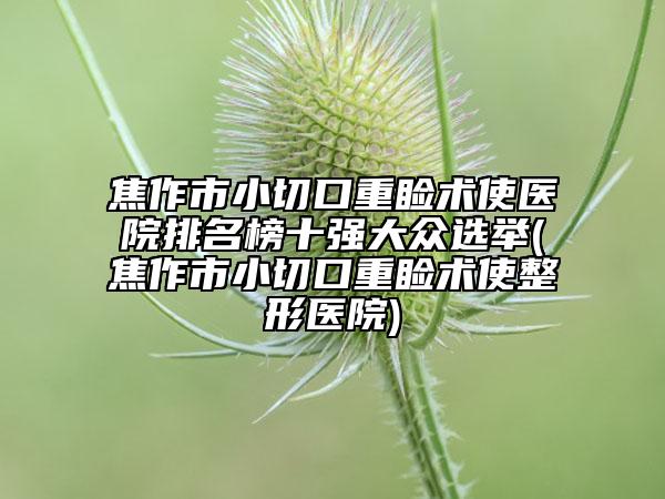 焦作市小切口重瞼術(shù)使醫(yī)院排名榜十強(qiáng)大眾選舉(焦作市小切口重瞼術(shù)使整形醫(yī)院)