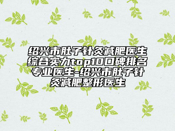 紹興市肚子針灸減肥醫(yī)生綜合實力top10口碑排名專業(yè)醫(yī)生-紹興市肚子針灸減肥整形醫(yī)生