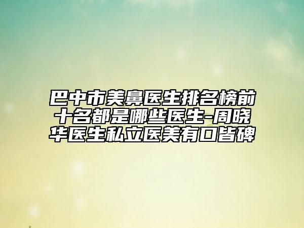巴中市美鼻醫(yī)生排名榜前十名都是哪些醫(yī)生-周曉華醫(yī)生私立醫(yī)美有口皆碑