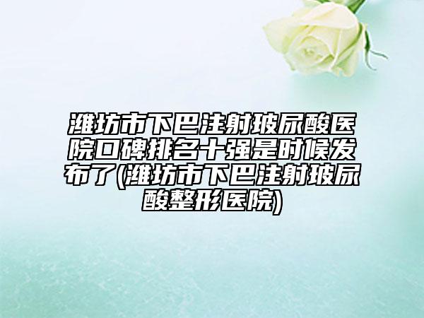 濰坊市下巴注射玻尿酸醫(yī)院口碑排名十強(qiáng)是時候發(fā)布了(濰坊市下巴注射玻尿酸整形醫(yī)院)