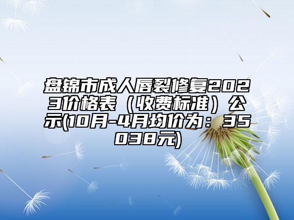 盤錦市成人唇裂修復(fù)2023價格表（收費(fèi)標(biāo)準(zhǔn)）公示(10月-4月均價為：35038元)