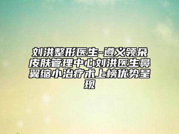 劉洪整形醫(yī)生-遵義領(lǐng)朵皮膚管理中心劉洪醫(yī)生鼻翼縮小治療術(shù)上榜優(yōu)勢(shì)呈現(xiàn)