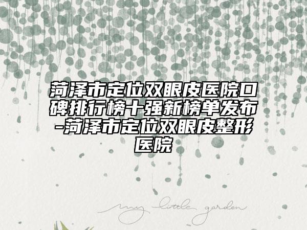 菏澤市定位雙眼皮醫(yī)院口碑排行榜十強(qiáng)新榜單發(fā)布-菏澤市定位雙眼皮整形醫(yī)院