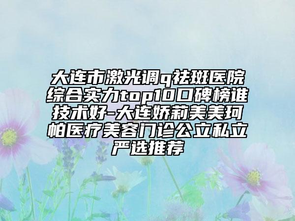 大連市激光調(diào)q祛斑醫(yī)院綜合實力top10口碑榜誰技術(shù)好-大連嬌莉美美珂帕醫(yī)療美容門診公立私立嚴選推薦