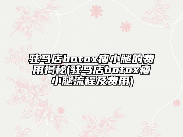 駐馬店botox瘦小腿的費(fèi)用揭秘(駐馬店botox瘦小腿流程及費(fèi)用)