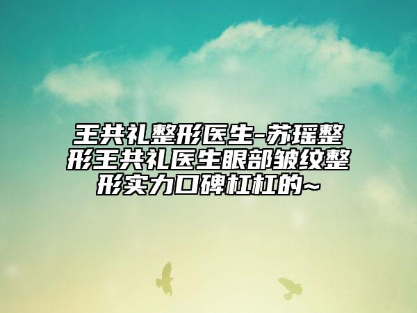 王共禮整形醫(yī)生-蘇瑤整形王共禮醫(yī)生眼部皺紋整形實(shí)力口碑杠杠的~