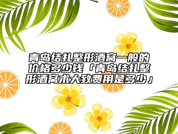 青島結(jié)扎整形酒窩一般的價(jià)格多少錢「青島結(jié)扎整形酒窩術(shù)大致費(fèi)用是多少」