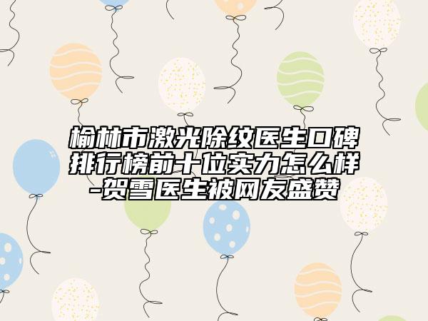 榆林市激光除紋醫(yī)生口碑排行榜前十位實力怎么樣-賀雪醫(yī)生被網(wǎng)友盛贊