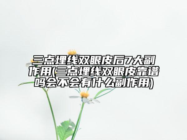 三點埋線雙眼皮后7大副作用(三點埋線雙眼皮靠譜嗎會不會有什么副作用)