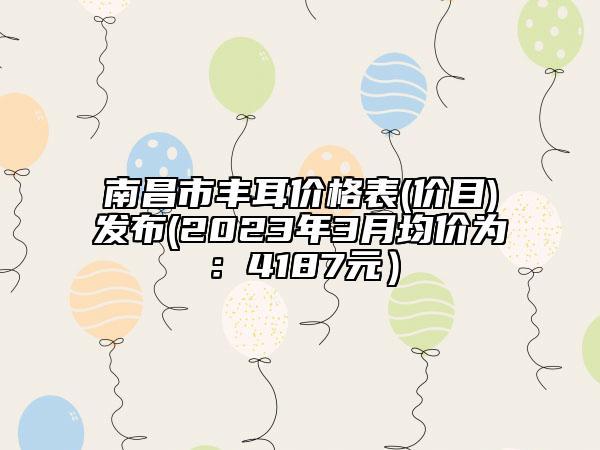 南昌市豐耳價格表(價目)發(fā)布(2023年3月均價為:4187元)