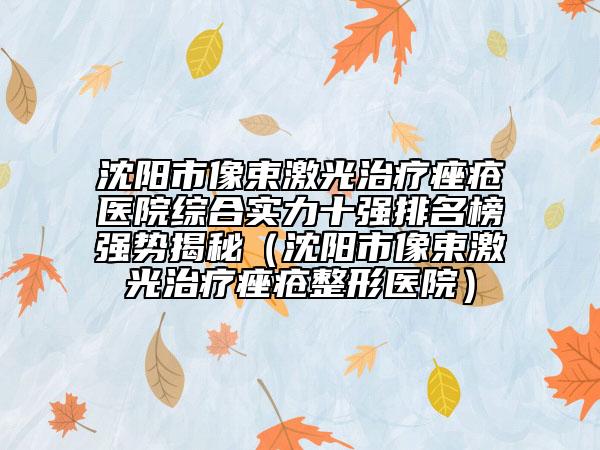 沈陽(yáng)市像束激光治療痤瘡醫(yī)院綜合實(shí)力十強(qiáng)排名榜強(qiáng)勢(shì)揭秘（沈陽(yáng)市像束激光治療痤瘡整形醫(yī)院）