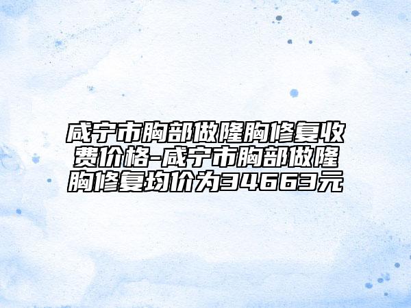 咸寧市胸部做隆胸修復(fù)收費(fèi)價(jià)格-咸寧市胸部做隆胸修復(fù)均價(jià)為34663元
