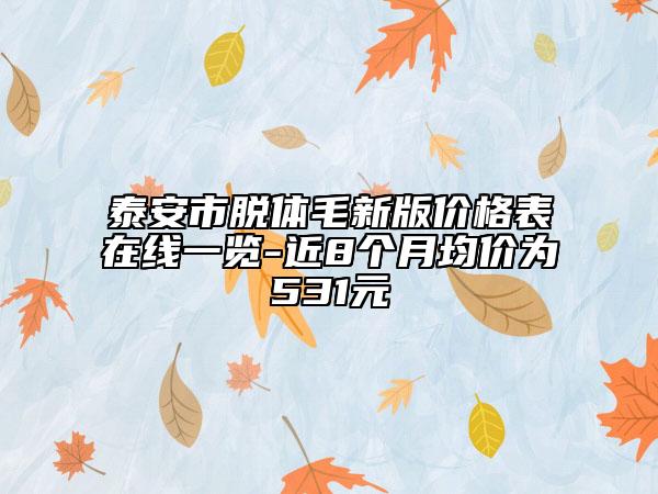 泰安市脫體毛新版價(jià)格表在線一覽-近8個(gè)月均價(jià)為531元