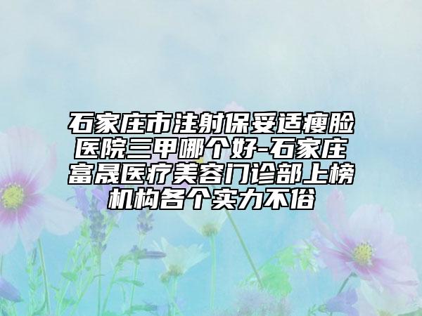 石家莊市注射保妥適瘦臉醫(yī)院三甲哪個好-石家莊富晟醫(yī)療美容門診部上榜機構各個實力不俗