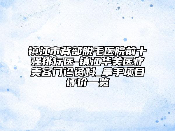 鎮(zhèn)江市背部脫毛醫(yī)院前十強排行醫(yī)-鎮(zhèn)江華美醫(yī)療美容門診資料_拿手項目評價一覽
