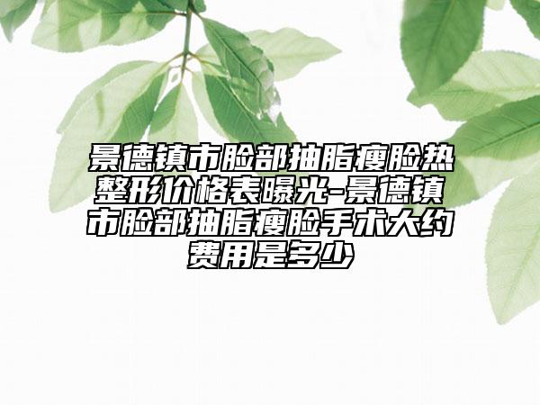 景德鎮(zhèn)市臉部抽脂瘦臉熱整形價格表曝光-景德鎮(zhèn)市臉部抽脂瘦臉手術(shù)大約費(fèi)用是多少