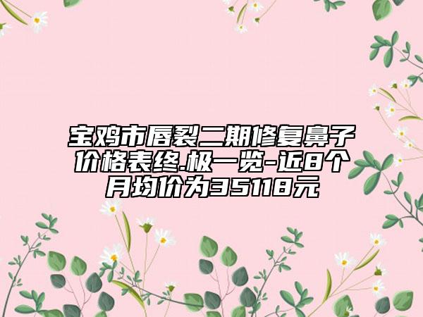 寶雞市唇裂二期修復(fù)鼻子價格表終.極一覽-近8個月均價為35118元