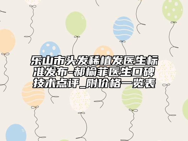 樂山市頭發(fā)稀植發(fā)醫(yī)生標(biāo)準(zhǔn)發(fā)布-郝榆菲醫(yī)生口碑技術(shù)點(diǎn)評(píng)_附價(jià)格一覽表