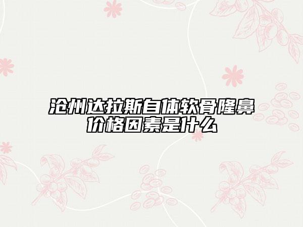 滄州達(dá)拉斯自體軟骨隆鼻價格因素是什么