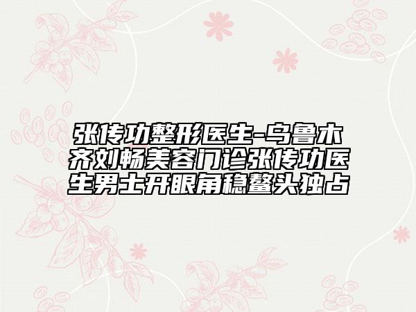張傳功整形醫(yī)生-烏魯木齊劉暢美容門診張傳功醫(yī)生男士開眼角穩(wěn)鰲頭獨(dú)占