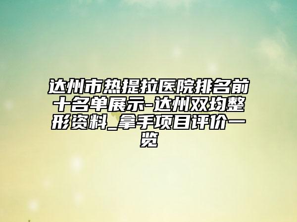 達(dá)州市熱提拉醫(yī)院排名前十名單展示-達(dá)州雙均整形資料_拿手項(xiàng)目評(píng)價(jià)一覽