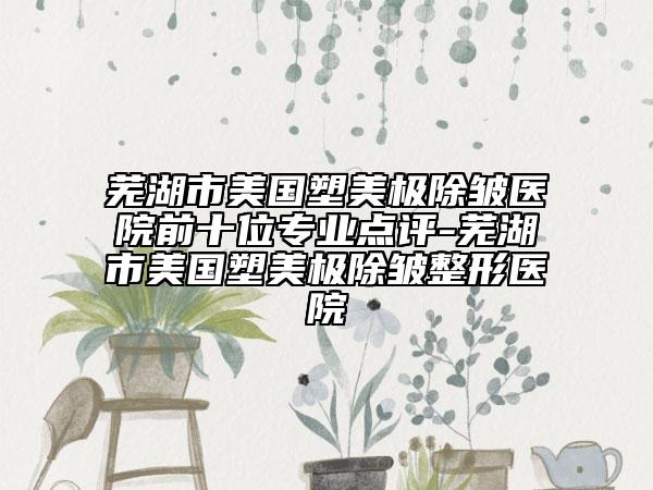 蕪湖市美國(guó)塑美極除皺醫(yī)院前十位專(zhuān)業(yè)點(diǎn)評(píng)-蕪湖市美國(guó)塑美極除皺整形醫(yī)院