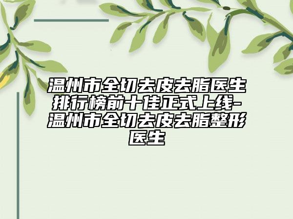 溫州市全切去皮去脂醫(yī)生排行榜前十佳正式上線-溫州市全切去皮去脂整形醫(yī)生