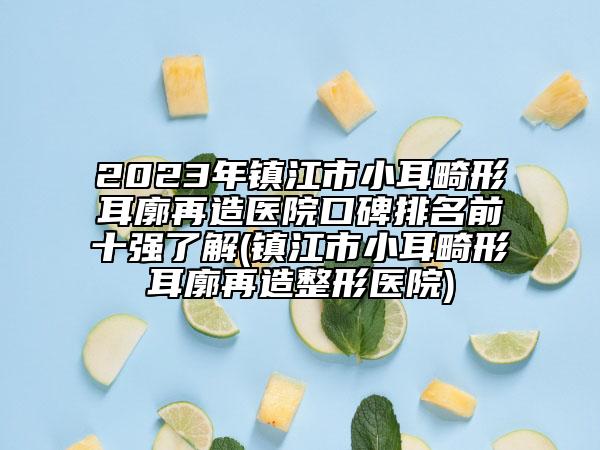 2023年鎮(zhèn)江市小耳畸形耳廓再造醫(yī)院口碑排名前十強(qiáng)了解(鎮(zhèn)江市小耳畸形耳廓再造整形醫(yī)院)