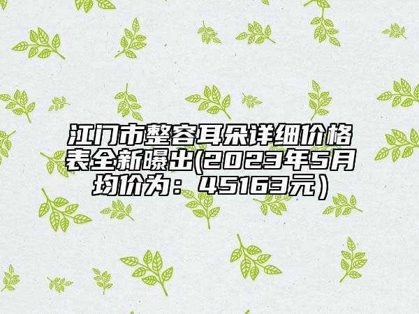 江門市整容耳朵詳細價格表全新曝出(2023年5月均價為：45163元）