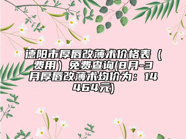 德陽市厚唇改薄術(shù)價格表（費用）免費查詢(8月-3月厚唇改薄術(shù)均價為：14464元)