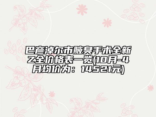 巴彥淖爾市腋臭手術全新Z全價格表一覽(10月-4月均價為：14521元)