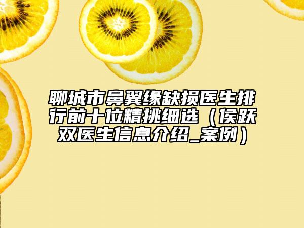 聊城市鼻翼緣缺損醫(yī)生排行前十位精挑細(xì)選（侯躍雙醫(yī)生信息介紹_案例）