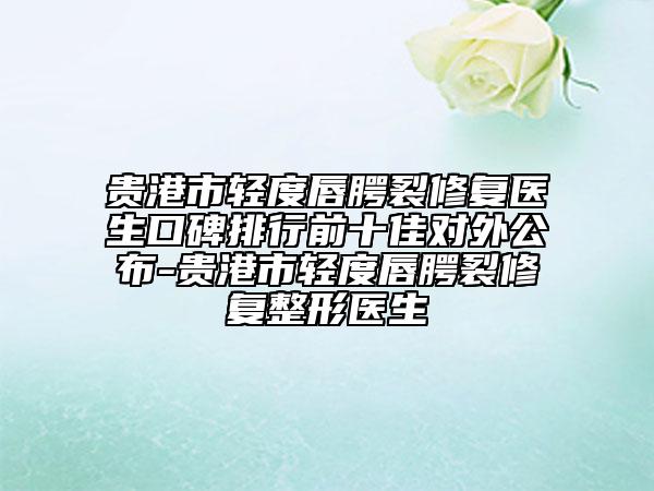 貴港市輕度唇腭裂修復醫(yī)生口碑排行前十佳對外公布-貴港市輕度唇腭裂修復整形醫(yī)生