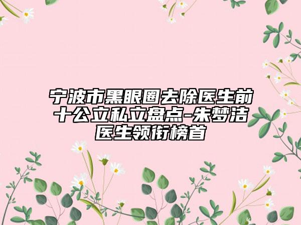 寧波市黑眼圈去除醫(yī)生前十公立私立盤點(diǎn)-朱夢(mèng)潔醫(yī)生領(lǐng)銜榜首