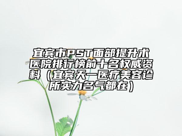 宜賓市PST面部提升術(shù)醫(yī)院排行榜前十名權(quán)威資料(宜賓天一醫(yī)療美容診所實力名氣都在)