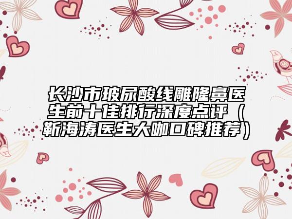 長沙市玻尿酸線雕隆鼻醫(yī)生前十佳排行深度點(diǎn)評（靳海濤醫(yī)生大咖口碑推薦）