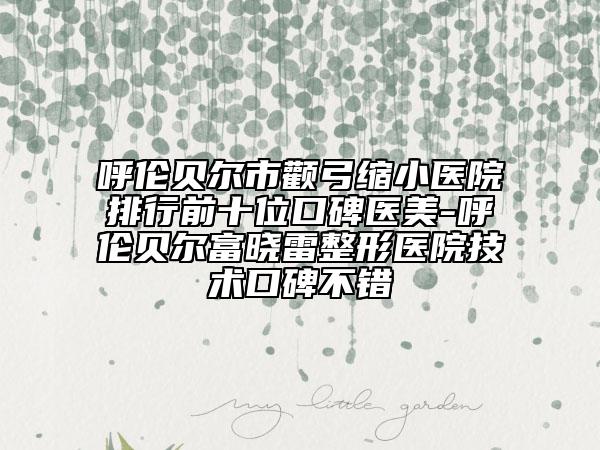 呼倫貝爾市顴弓縮小醫(yī)院排行前十位口碑醫(yī)美-呼倫貝爾富曉雷整形醫(yī)院技術(shù)口碑不錯(cuò)