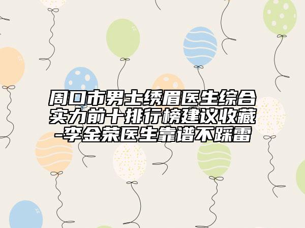 周口市男士繡眉醫(yī)生綜合實(shí)力前十排行榜建議收藏-李金榮醫(yī)生靠譜不踩雷