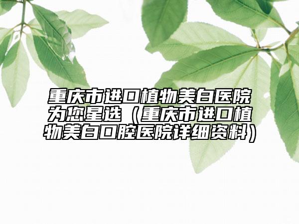 重慶市進(jìn)口植物美白醫(yī)院為您星選（重慶市進(jìn)口植物美白口腔醫(yī)院詳細(xì)資料）