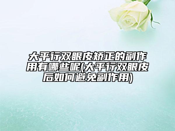 大平行雙眼皮矯正的副作用有哪些呢(大平行雙眼皮后如何避免副作用)