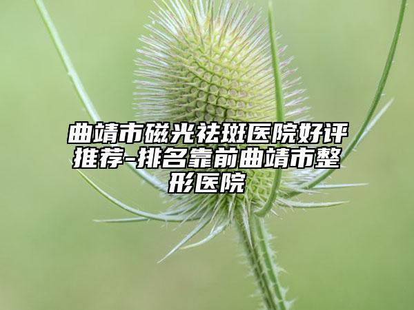 曲靖市磁光祛斑醫(yī)院好評(píng)推薦-排名靠前曲靖市整形醫(yī)院